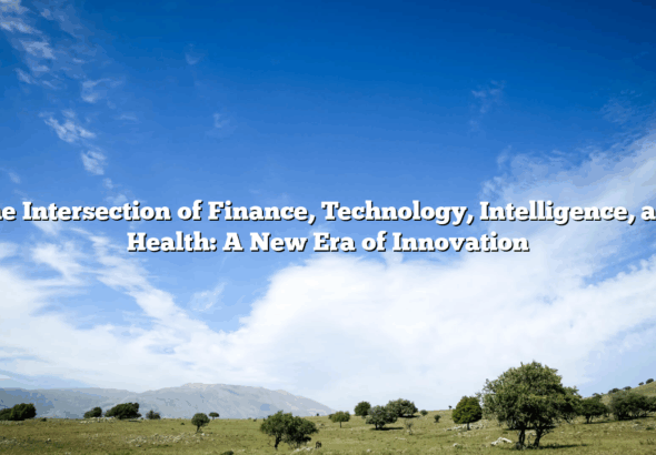 The Intersection of Finance, Technology, Intelligence, and Health: A New Era of Innovation