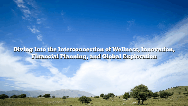 Diving Into the Interconnection of Wellness, Innovation, Financial Planning, and Global Exploration
