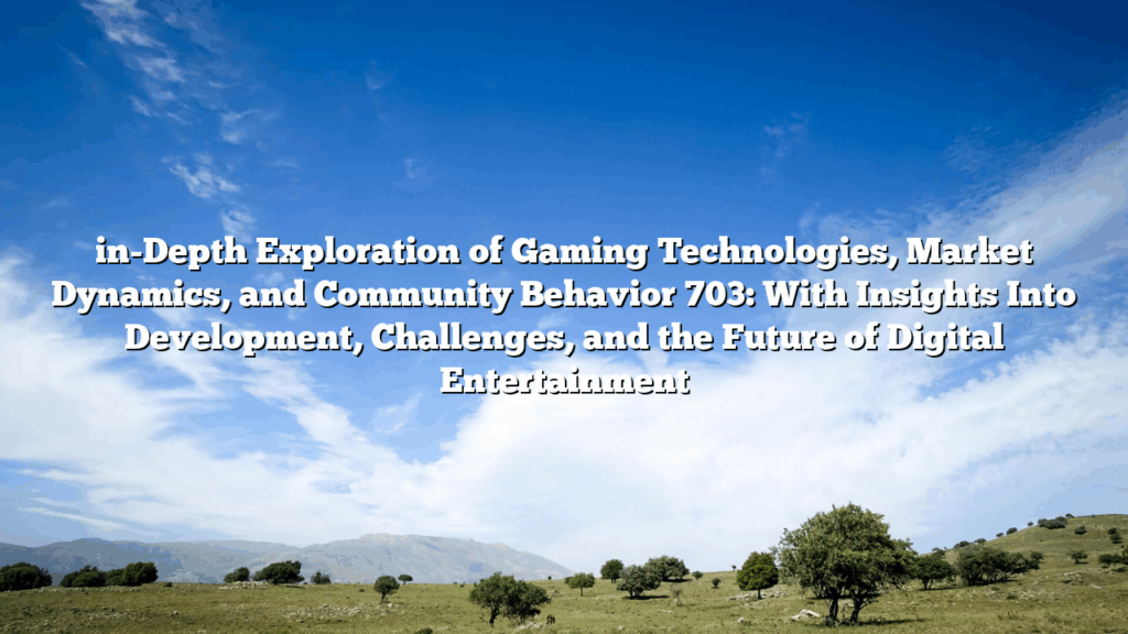 in-Depth Exploration of Gaming Technologies, Market Dynamics, and Community Behavior 703: With Insights Into Development, Challenges, and the Future of Digital Entertainment