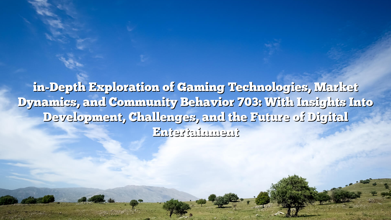 in-Depth Exploration of Gaming Technologies, Market Dynamics, and Community Behavior 703: With Insights Into Development, Challenges, and the Future of Digital Entertainment