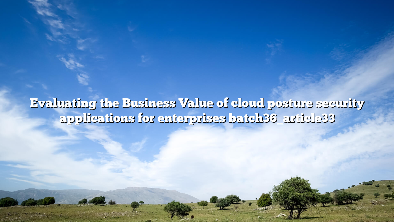 Evaluating the Business Value of cloud posture security applications for enterprises batch36_article33