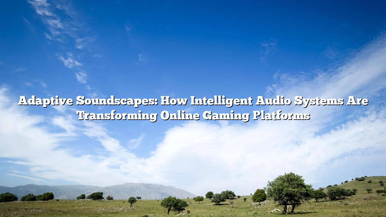 Adaptive Soundscapes: How Intelligent Audio Systems Are Transforming Online Gaming Platforms