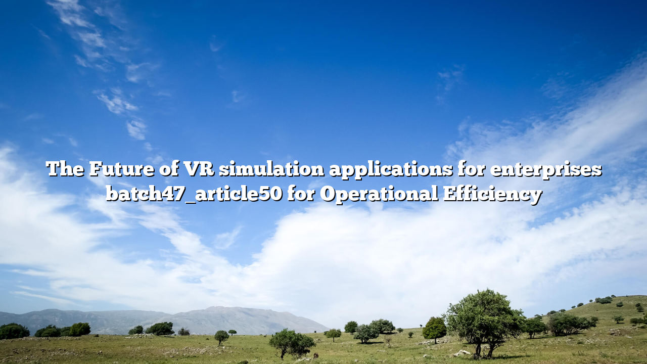 The Future of VR simulation applications for enterprises batch47_article50 for Operational Efficiency
