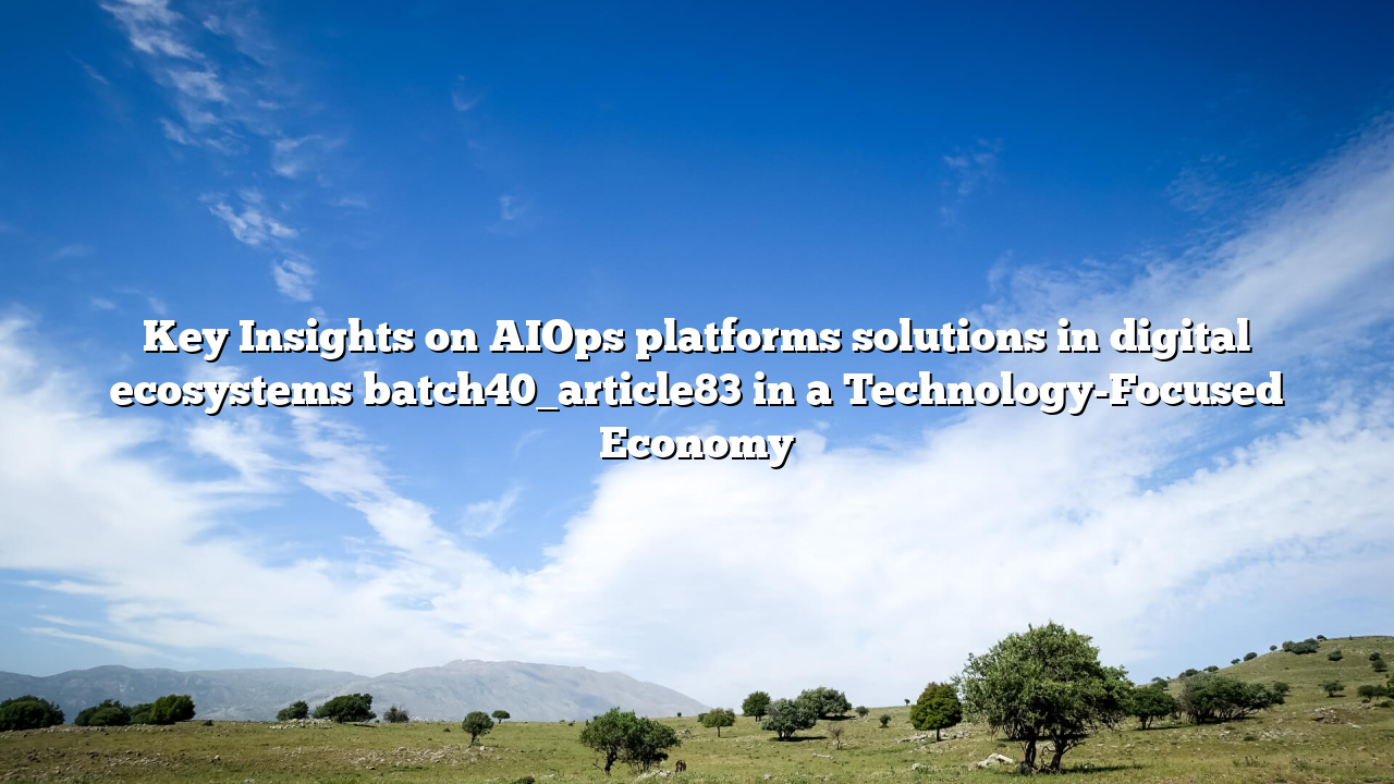 Key Insights on AIOps platforms solutions in digital ecosystems batch40_article83 in a Technology-Focused Economy