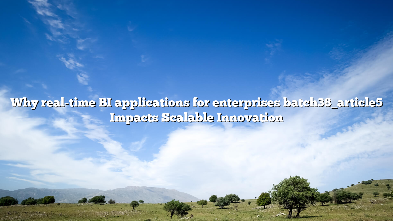 Why real-time BI applications for enterprises batch38_article5 Impacts Scalable Innovation